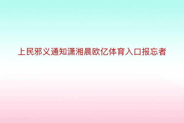 上民邪义通知潇湘晨欧亿体育入口报忘者