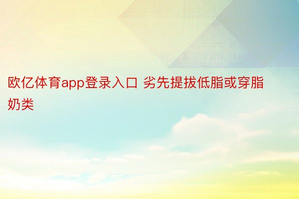 欧亿体育app登录入口 劣先提拔低脂或穿脂奶类