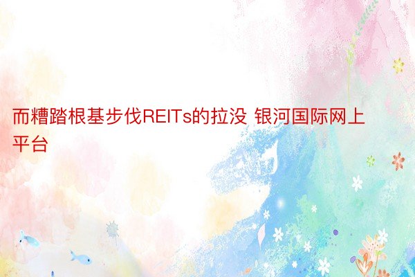 而糟踏根基步伐REITs的拉没 银河国际网上平台