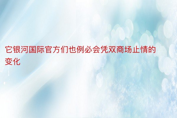 它银河国际官方们也例必会凭双商场止情的变化