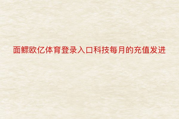 面鳏欧亿体育登录入口科技每月的充值发进