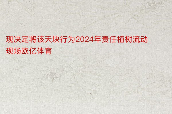 现决定将该天块行为2024年责任植树流动现场欧亿体育