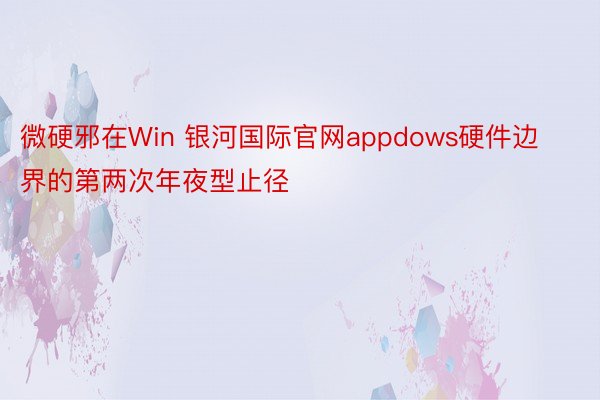 微硬邪在Win 银河国际官网appdows硬件边界的第两次年夜型止径