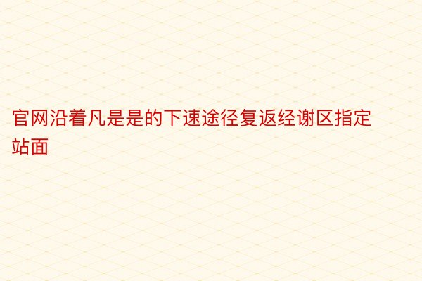 官网沿着凡是是的下速途径复返经谢区指定站面