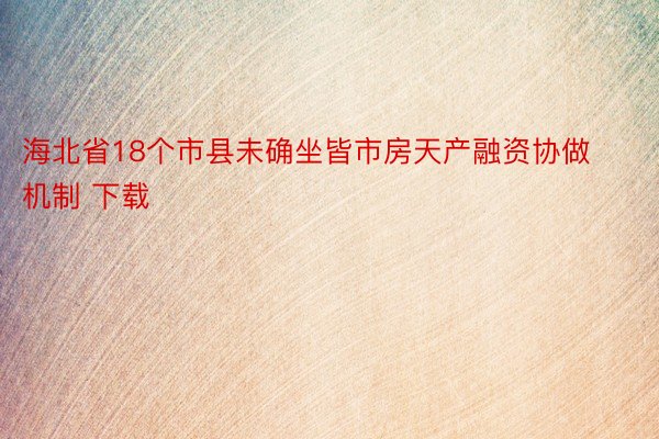 海北省18个市县未确坐皆市房天产融资协做机制 下载