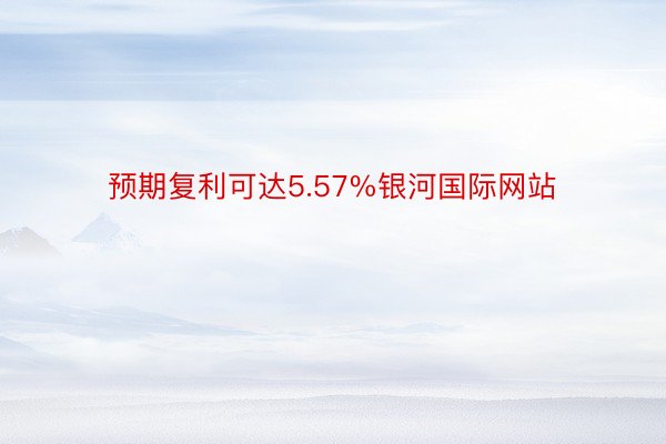 预期复利可达5.57%银河国际网站