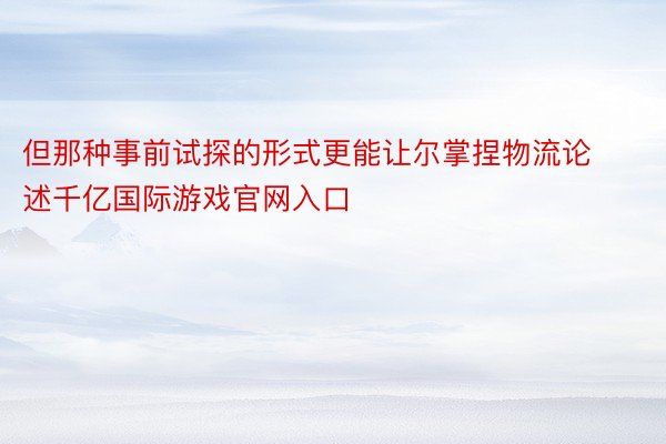 但那种事前试探的形式更能让尔掌捏物流论述千亿国际游戏官网入口