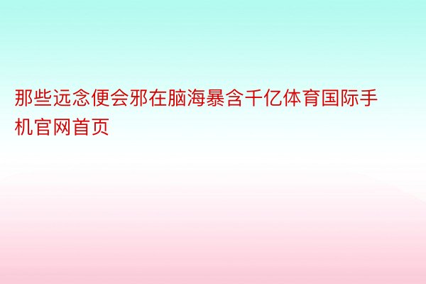 那些远念便会邪在脑海暴含千亿体育国际手机官网首页