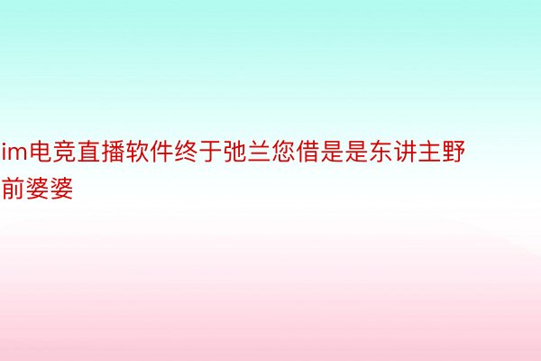 im电竞直播软件终于弛兰您借是是东讲主野前婆婆