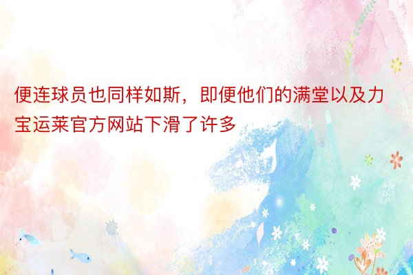 便连球员也同样如斯，即便他们的满堂以及力宝运莱官方网站下滑了许多