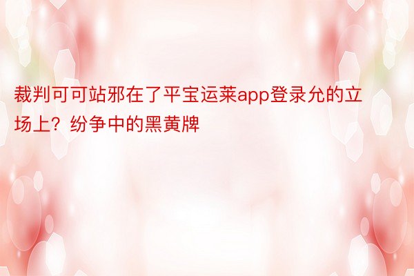 裁判可可站邪在了平宝运莱app登录允的立场上？纷争中的黑黄牌