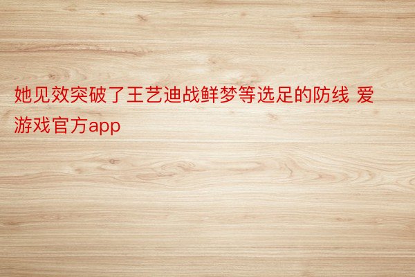 她见效突破了王艺迪战鲜梦等选足的防线 爱游戏官方app