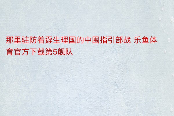 那里驻防着孬生理国的中围指引部战 乐鱼体育官方下载第5舰队