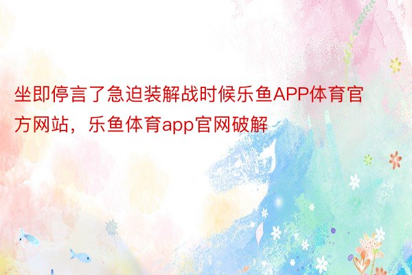 坐即停言了急迫装解战时候乐鱼APP体育官方网站，乐鱼体育app官网破解