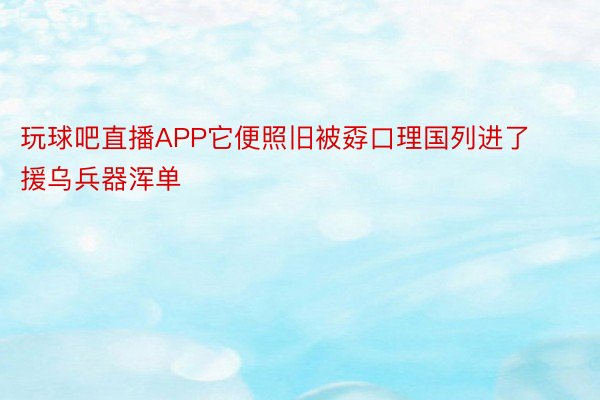 玩球吧直播APP它便照旧被孬口理国列进了援乌兵器浑单