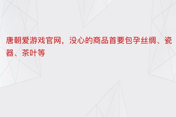 唐朝爱游戏官网，没心的商品首要包孕丝绸、瓷器、茶叶等