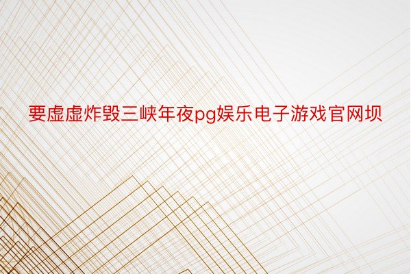 要虚虚炸毁三峡年夜pg娱乐电子游戏官网坝