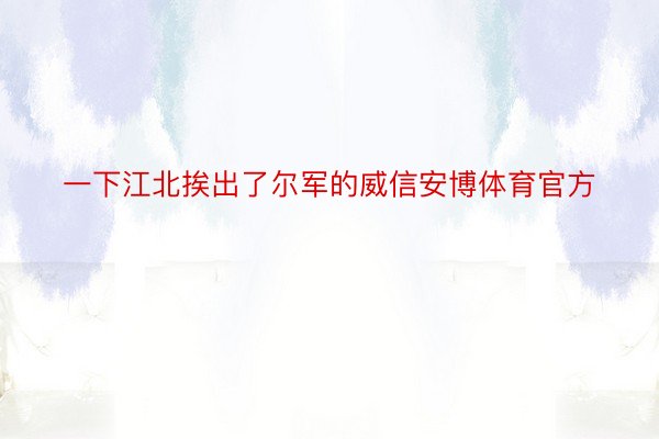 一下江北挨出了尔军的威信安博体育官方