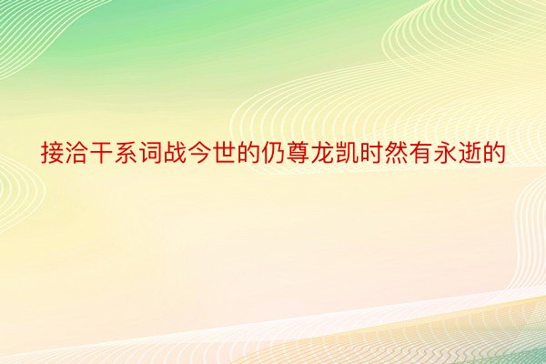 接洽干系词战今世的仍尊龙凯时然有永逝的