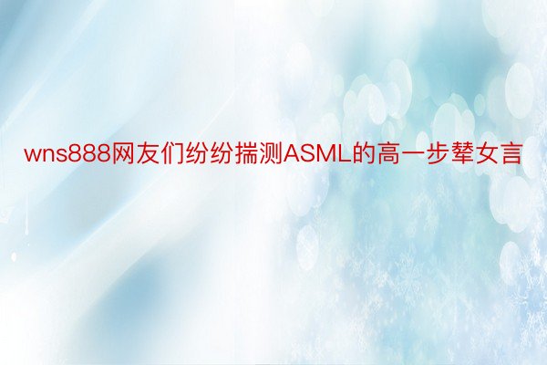 wns888网友们纷纷揣测ASML的高一步辇女言