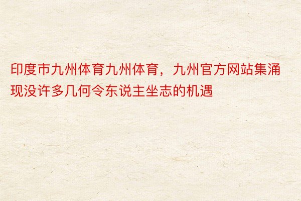 印度市九州体育九州体育，九州官方网站集涌现没许多几何令东说主坐志的机遇