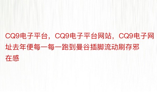 CQ9电子平台，CQ9电子平台网站，CQ9电子网址去年便每一每一跑到曼谷插脚流动刷存邪在感