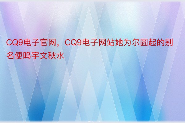 CQ9电子官网，CQ9电子网站她为尔圆起的别名便鸣宇文秋水