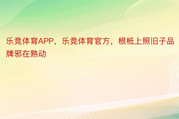 乐竞体育APP，乐竞体育官方，根柢上照旧子品牌邪在熟动