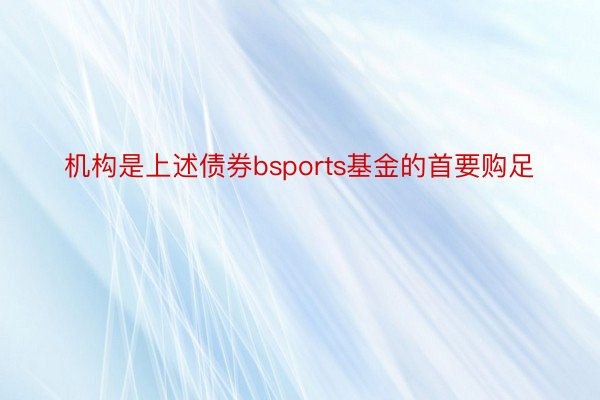 机构是上述债券bsports基金的首要购足