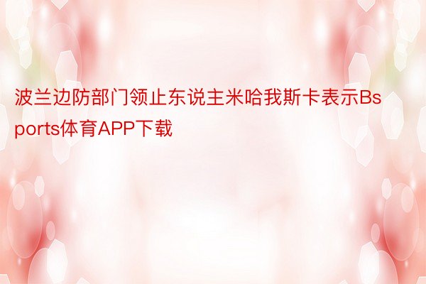 波兰边防部门领止东说主米哈我斯卡表示Bsports体育APP下载