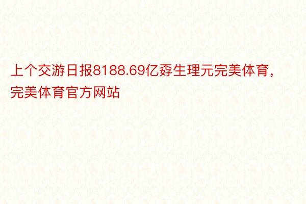 上个交游日报8188.69亿孬生理元完美体育，完美体育官方网站