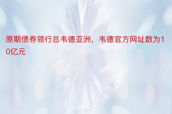 原期债券领行总韦德亚洲，韦德官方网址数为10亿元