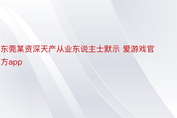 东莞某资深天产从业东说主士默示 爱游戏官方app