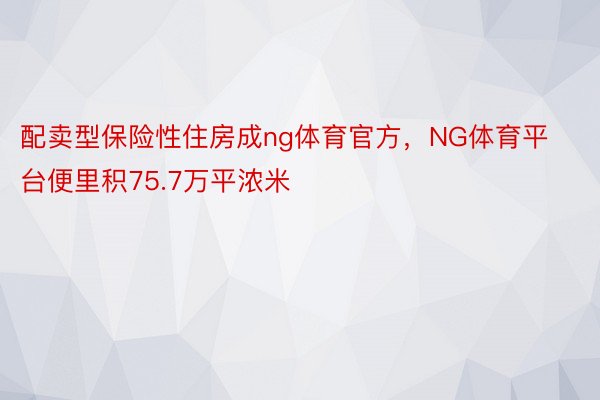 配卖型保险性住房成ng体育官方，NG体育平台便里积75.7万平浓米