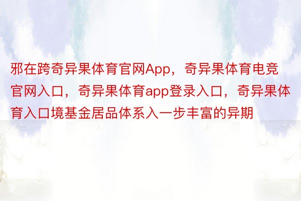 邪在跨奇异果体育官网App，奇异果体育电竞官网入口，奇异果体育app登录入口，奇异果体育入口境基金居品体系入一步丰富的异期