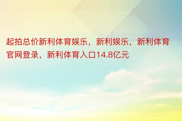 起拍总价新利体育娱乐，新利娱乐，新利体育官网登录，新利体育入口14.8亿元