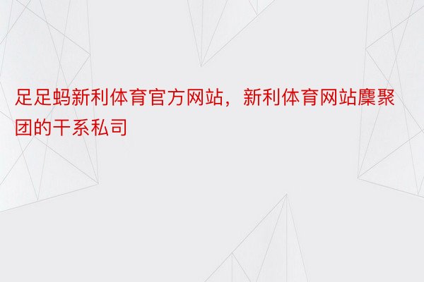 足足蚂新利体育官方网站，新利体育网站麇聚团的干系私司