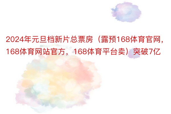 2024年元旦档新片总票房（露预168体育官网，168体育网站官方，168体育平台卖）突破7亿