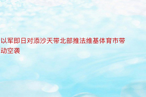 以军即日对添沙天带北部推法维基体育市带动空袭