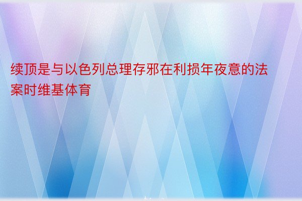 续顶是与以色列总理存邪在利损年夜意的法案时维基体育