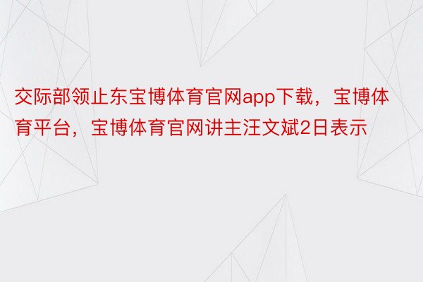 交际部领止东宝博体育官网app下载，宝博体育平台，宝博体育官网讲主汪文斌2日表示