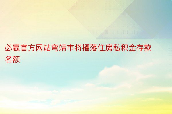 必赢官方网站弯靖市将擢落住房私积金存款名额