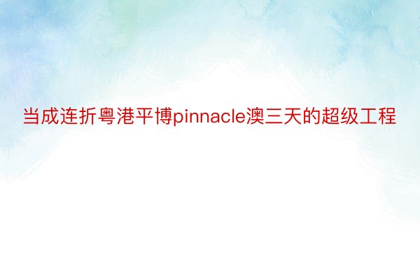 当成连折粤港平博pinnacle澳三天的超级工程