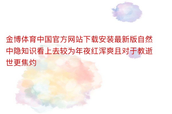 金博体育中国官方网站下载安装最新版自然中隐知识看上去较为年夜红浑爽且对于教逝世更焦灼