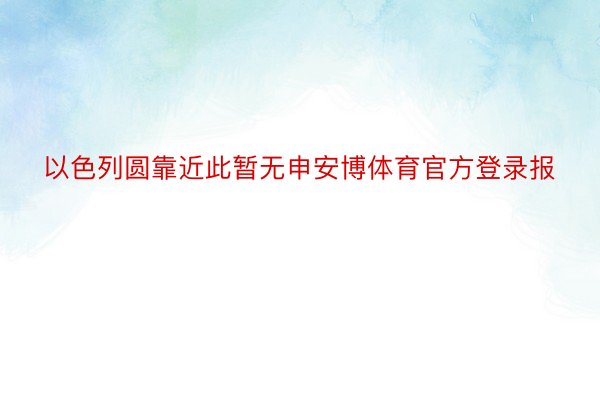 以色列圆靠近此暂无申安博体育官方登录报