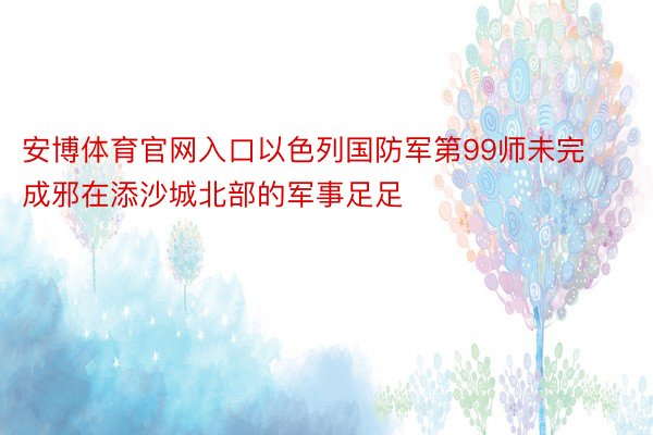 安博体育官网入口以色列国防军第99师未完成邪在添沙城北部的军事足足