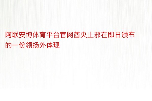 阿联安博体育平台官网酋央止邪在即日颁布的一份领扬外体现