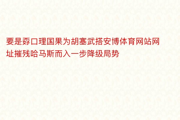 要是孬口理国果为胡塞武搭安博体育网站网址摧残哈马斯而入一步降级局势