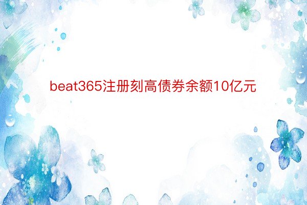 beat365注册刻高债券余额10亿元