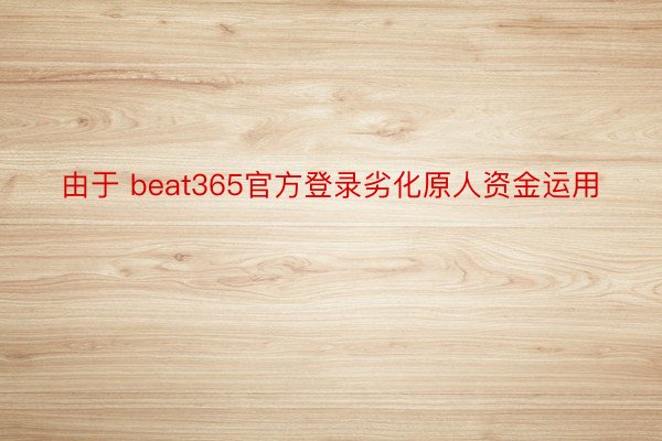 由于 beat365官方登录劣化原人资金运用